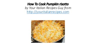 How To Cook Pumpkin risotto 
by Your Italian Recipes Guy from 
http://youritalianrecipes.com 
 