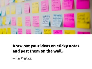 Draw out your ideas on sticky notes
and post them on the wall.
— Illiy Vjestica.
 
