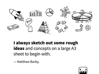 I always sketch out some rough
ideas and concepts on a large A3
sheet to begin with.
— Matthew Barby.
 