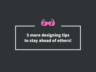 5 more designing tips
to stay ahead of others!
 