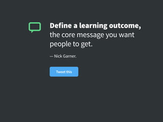 Define a learning outcome,
the core message you want
people to get.
— Nick Garner.
Tweet this
 