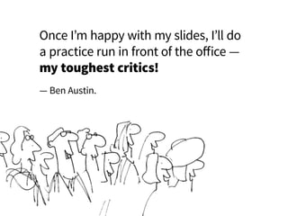 Once I’m happy with my slides, I’ll do
a practice run in front of the office —
my toughest critics!
— Ben Austin.
 