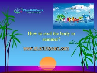 How to cool the body in
summer?
www.plus100years.com
 