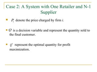 Case 2: A System with One Retailer and N-1 Supplier denote the price charged by firm  i.   is a decision variable and represent the quantity sold to the final customer. represent the optimal quantity for profit maximization . 