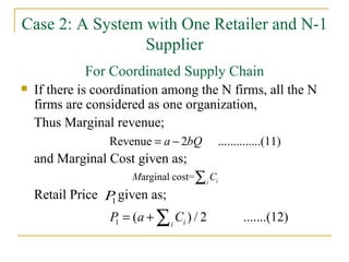 Case 2: A System with One Retailer and N-1 Supplier For Coordinated Supply Chain If there is coordination among the N firms, all the N firms are considered as one organization,  Thus Marginal revenue; and Marginal Cost given as; Retail Price  given as; 