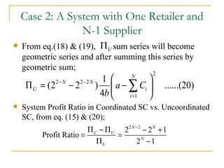 Case 2: A System with One Retailer and N-1 Supplier From eq.(18) & (19),  sum series will become geometric series and after summing this series by geometric sum; System Profit Ratio in Coordinated SC vs. Uncoordinated SC, from eq. (15) & (20); 