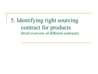5.  Identifying right sourcing contract for products (brief overview of different contracts) 