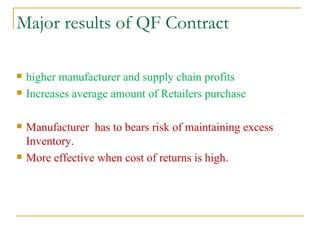 Major results of QF Contract higher manufacturer and supply chain profits  Increases average amount of Retailers purchase Manufacturer  has to bears risk of maintaining excess Inventory. More effective when cost of returns is high. 