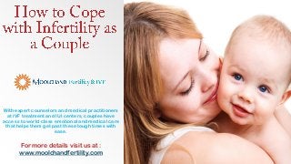 With expert counselors and medical practitioners
at IVF treatment and IUI centers, couples have
access to world class emotional and medical care
that helps them get past these tough times with
ease.
For more details visit us at :
www.moolchandfertility.com
 