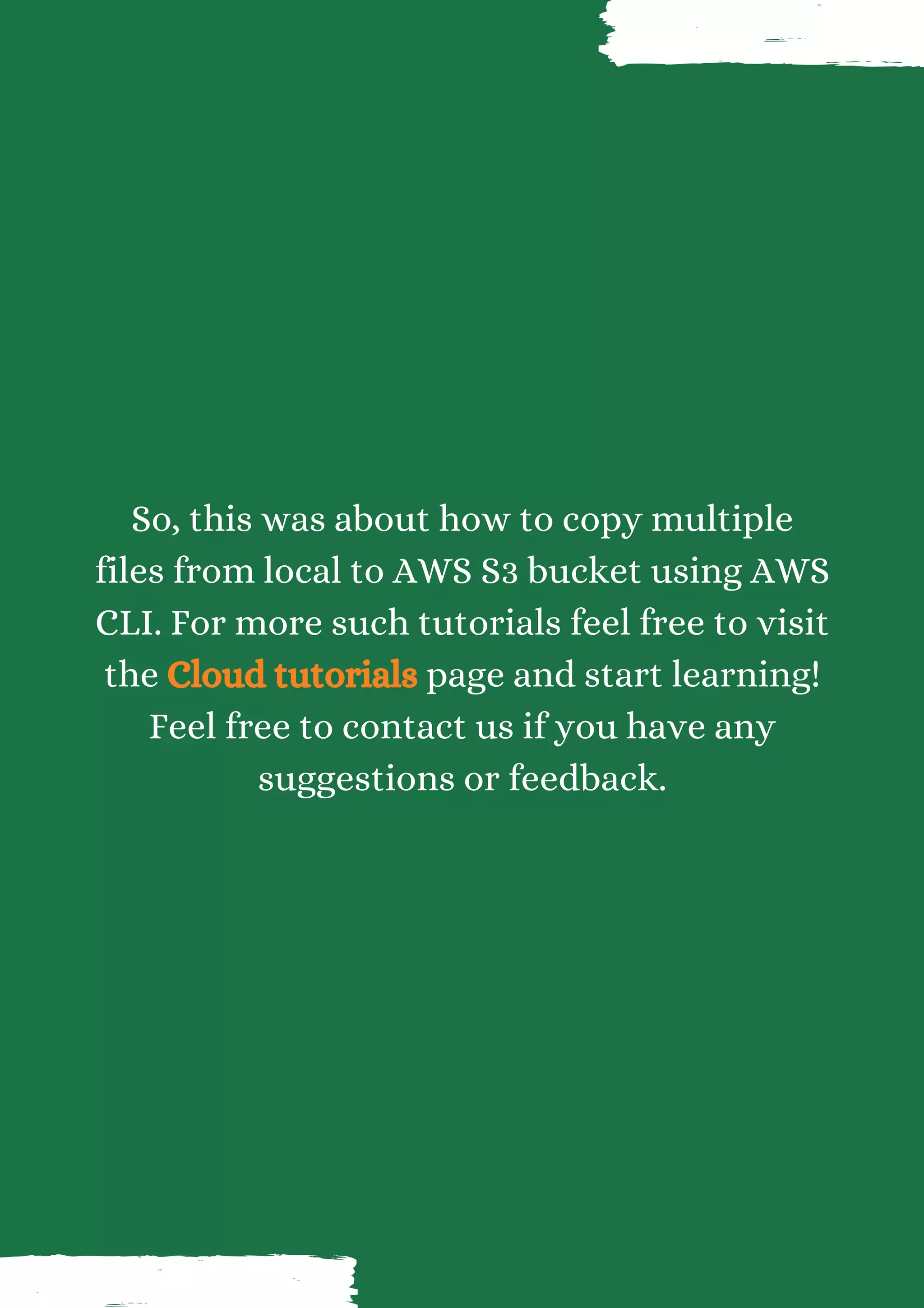 So, this was about how to copy multiple files from local to AWS S3 bucket using AWS CLI. For more such tutorials feel free to visit the Cloud tutorials page and start learning! Feel free to contact us if you have any suggestions or feedback. 