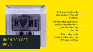 Washyourhandswith
soapandwaterfor20
seconds
WHEN YOU GET
BACK
Disinfecttakeoutboxes
andpackagedfoodsat
yourdisinfecting
station
Thoroughlywash
producebeforeputting
itinyourkitchen
 