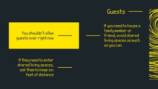 Youshouldn’tallow
guestsoverrightnow
Ifyouneedtohousea
familymemberor
friend,avoidshared
livingspacesasmuch
asyoucan
Guests
Iftheyneedtoenter
sharedlivingspaces,
askthemtokeepsix
feetofdistance
 