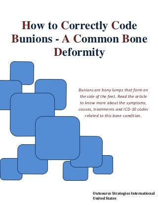 How to Correctly Code
Bunions - A Common Bone
Deformity
Bunions are bony lumps that form on
the side of the feet. Read the article
to know more about the symptoms,
causes, treatments and ICD-10 codes
related to this bone condition.
Outsource Strategies International
United States
 