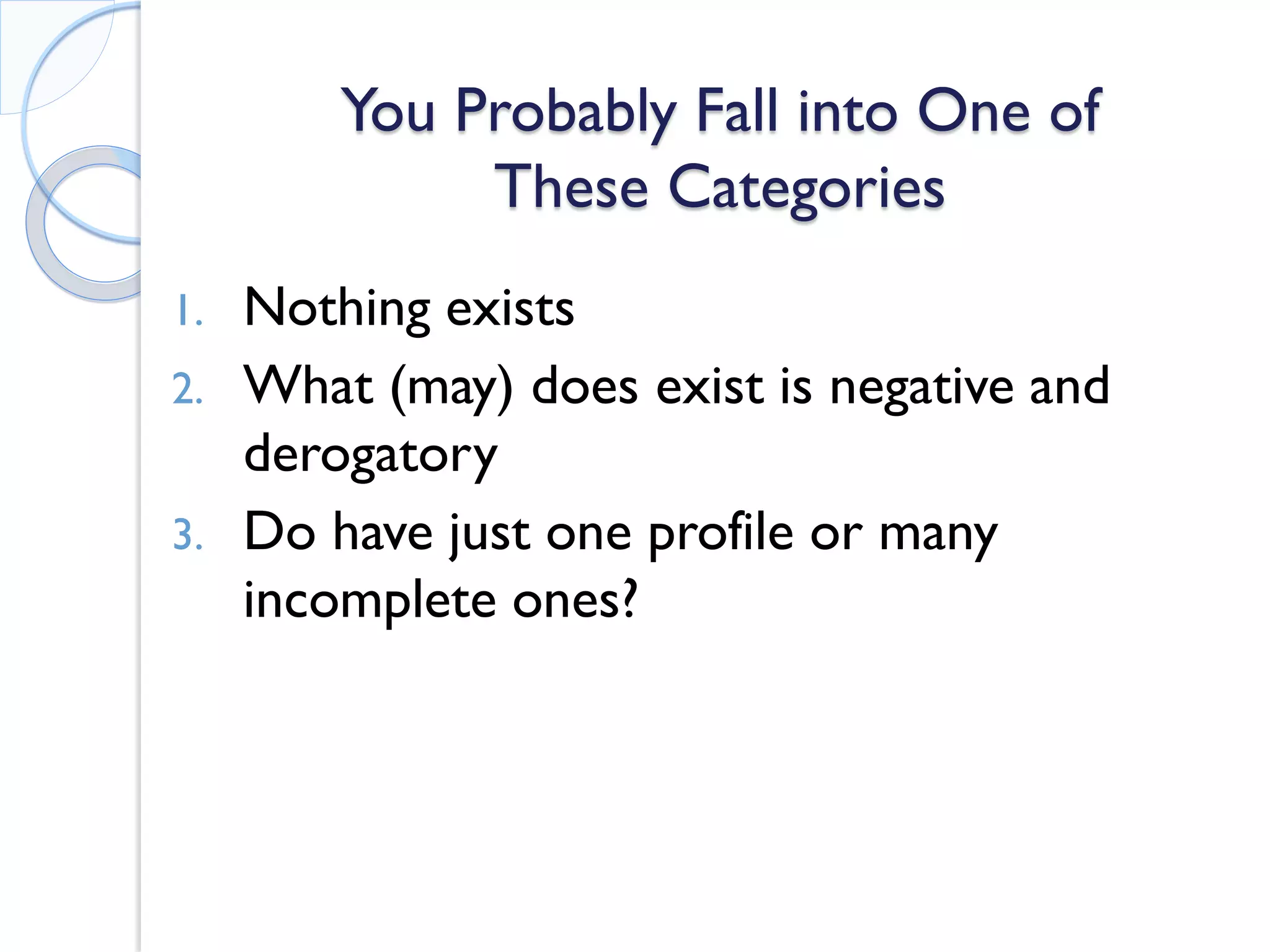 You Probably Fall into One of These Categories 
1. 
Nothing exists 
2. 
What (may) does exist is negative and derogatory 
3. 
Do have just one profile or many incomplete ones?  
