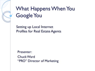 What Happens When You Google You 
Setting up Local Internet Profiles for Real Estate Agents 
Presenter: 
Chuck Ward “PRO” Director of Marketing  