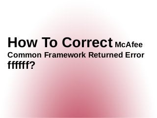How To Correct McAfee
Common Framework Returned Error
ffffff?
 
