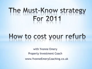 The Must-Know strategy For 2011 How to cost your refurb with Yvonne Emery Property Investment Coach www.YvonneEmeryCoaching.co.uk 