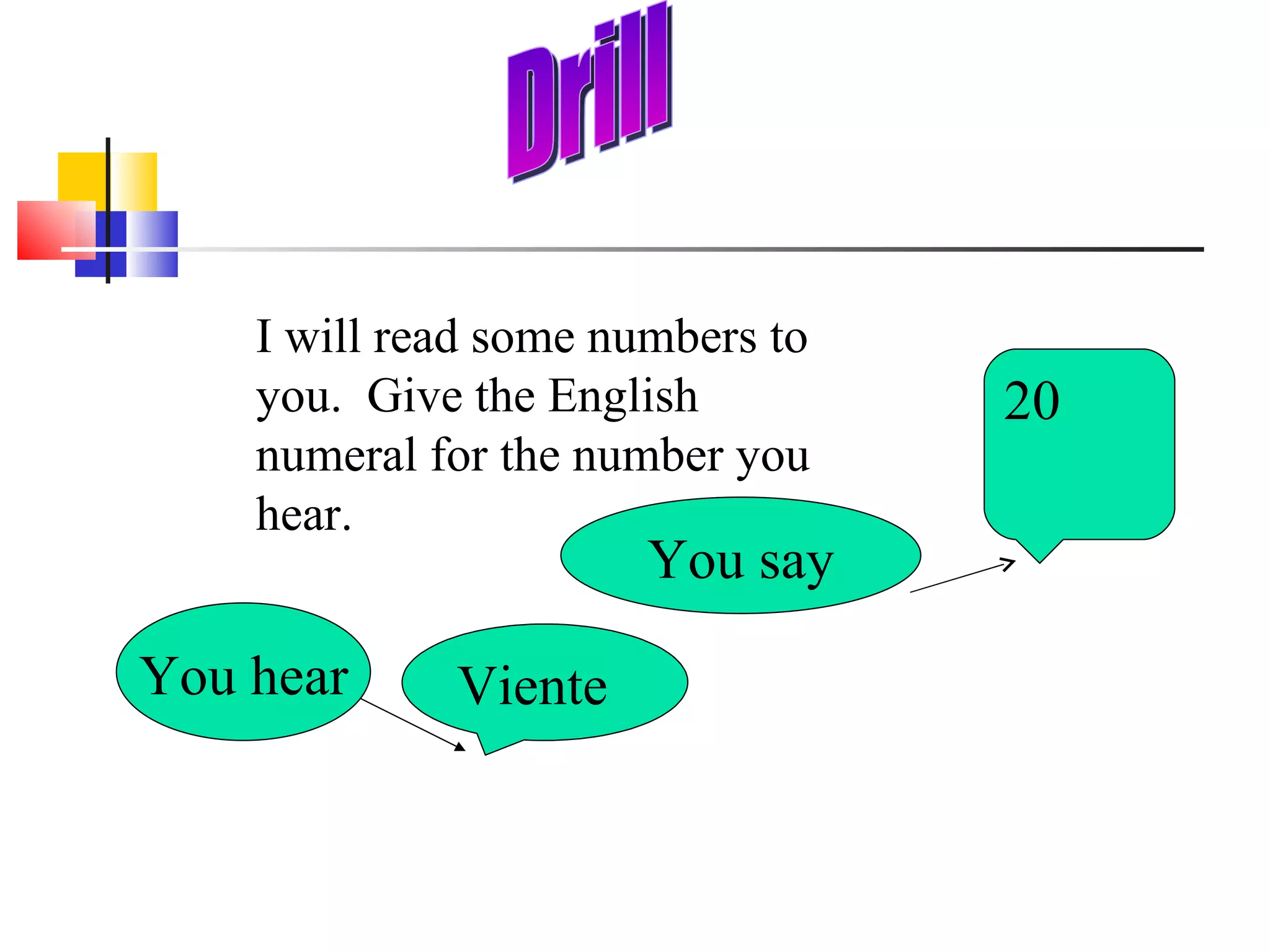 I will read some numbers to you.  Give the English numeral for the number you hear. You hear You say Drill Viente 20 