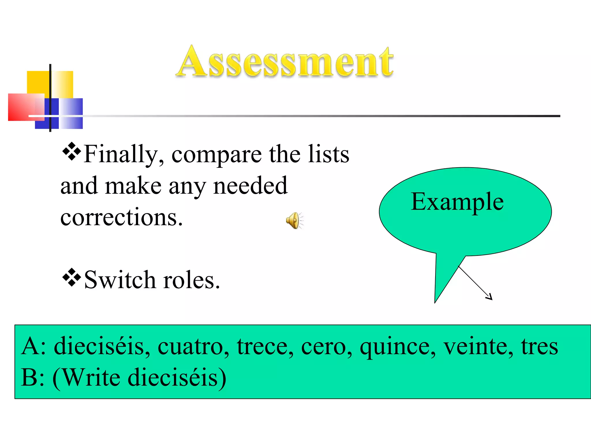 Finally, compare the lists and make any needed corrections. Switch roles. A: dieciséis, cuatro, trece, cero, quince, veinte, tres B: (Write dieciséis) Example 