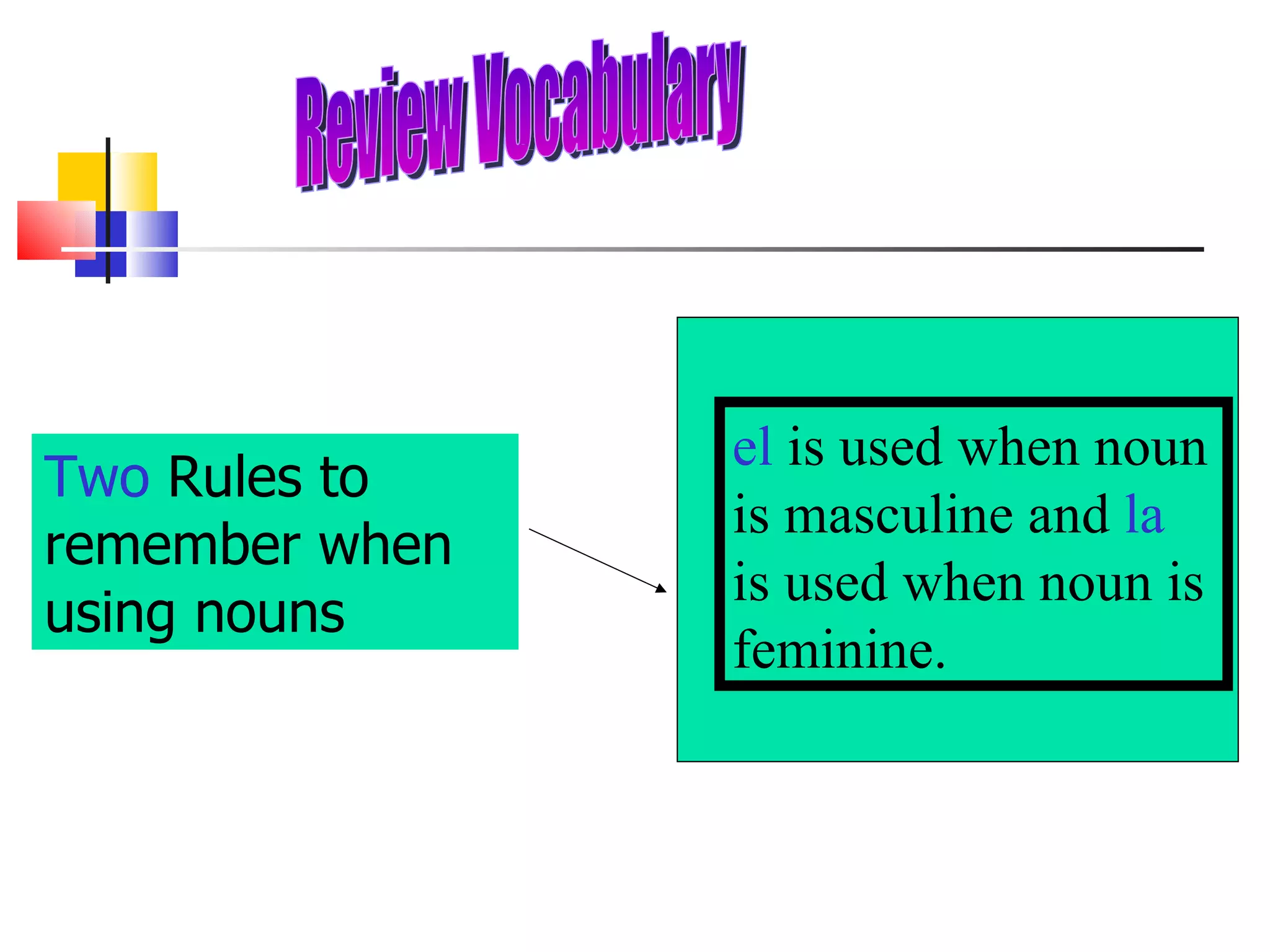 Review Vocabulary el  is used when noun is masculine and  la  is used when noun is feminine. Two  Rules to remember when using nouns 
