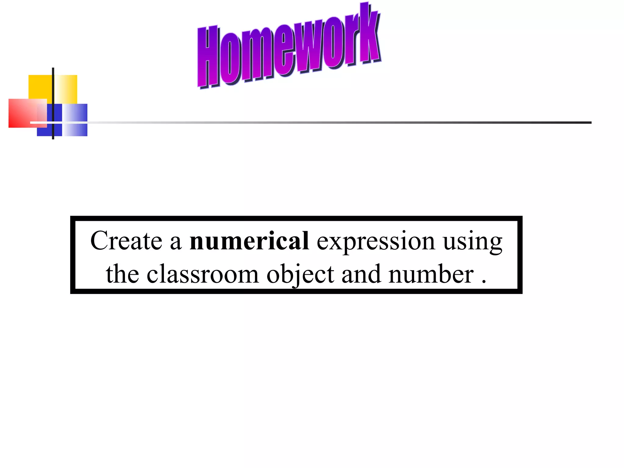 Create a  numerical  expression using the classroom object and number . Homework 