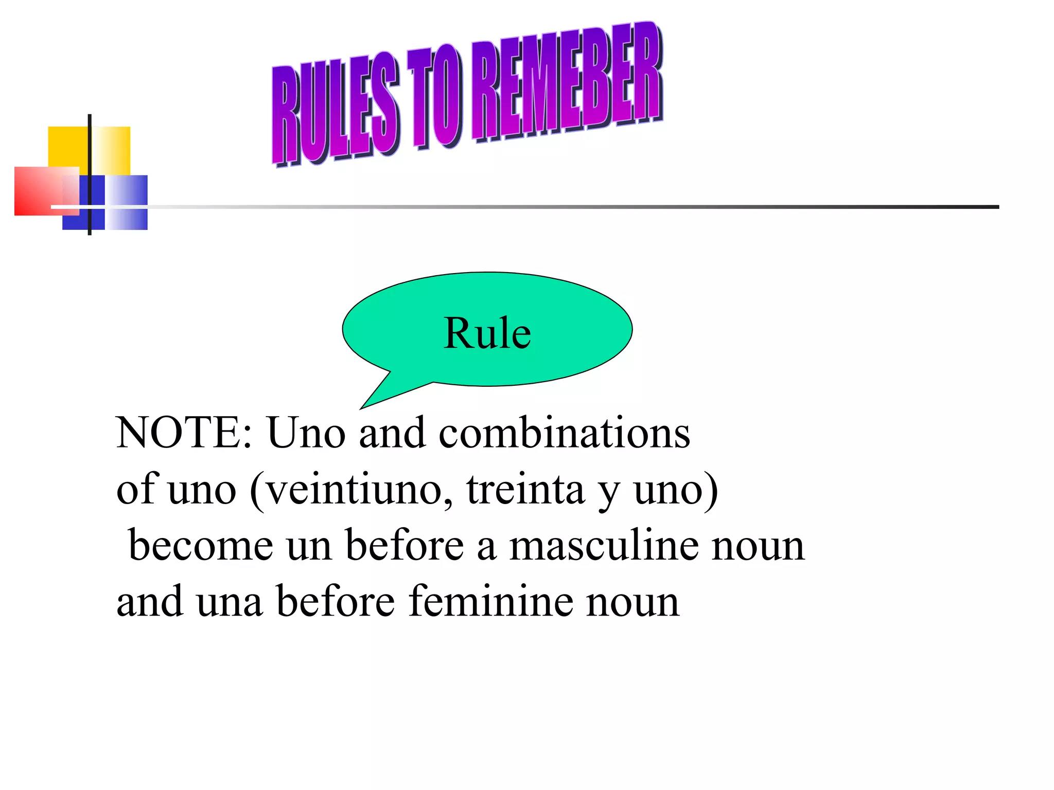 NOTE: Uno and combinations of uno (veintiuno, treinta y uno) become un before a masculine noun and una before feminine noun Rule RULES TO REMEBER 