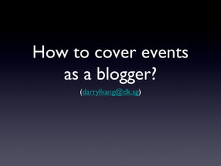 How to cover events
   as a blogger?
     (darrylkang@dk.sg)
 