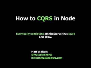 Matt Walters
@mateodelnorte
hi@iammattwalters.com
How to CQRS in Node
Eventually consistent architectures that scale
and grow.
 