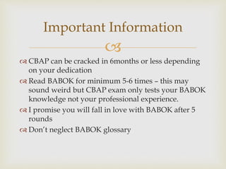 
 CBAP can be cracked in 6months or less depending
on your dedication
 Read BABOK for minimum 5-6 times – this may
soun...