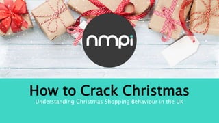 How to Crack Christmas
Understanding Christmas Shopping Behaviour in the UK
 