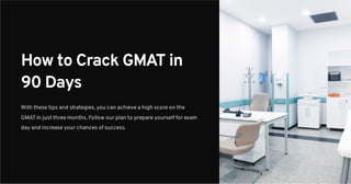 How to Crack GMAT in
90 Days
With these tips and strategies, you can achieve a high score on the
GMATin just three months. Follow our plan to prepare yourself for exam
day and increase your chances of success.
 
