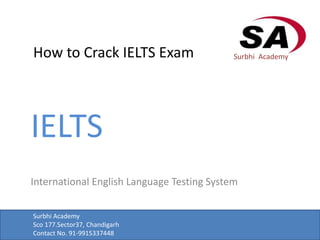 How to Crack IELTS Exam
IELTS
International English Language Testing System
Surbhi Academy
Surbhi Academy
Sco 177.Sector37, Chandigarh
Contact No. 91-9915337448
 
