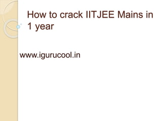 How to crack IITJEE Mains in
1 year
www.igurucool.in
 
