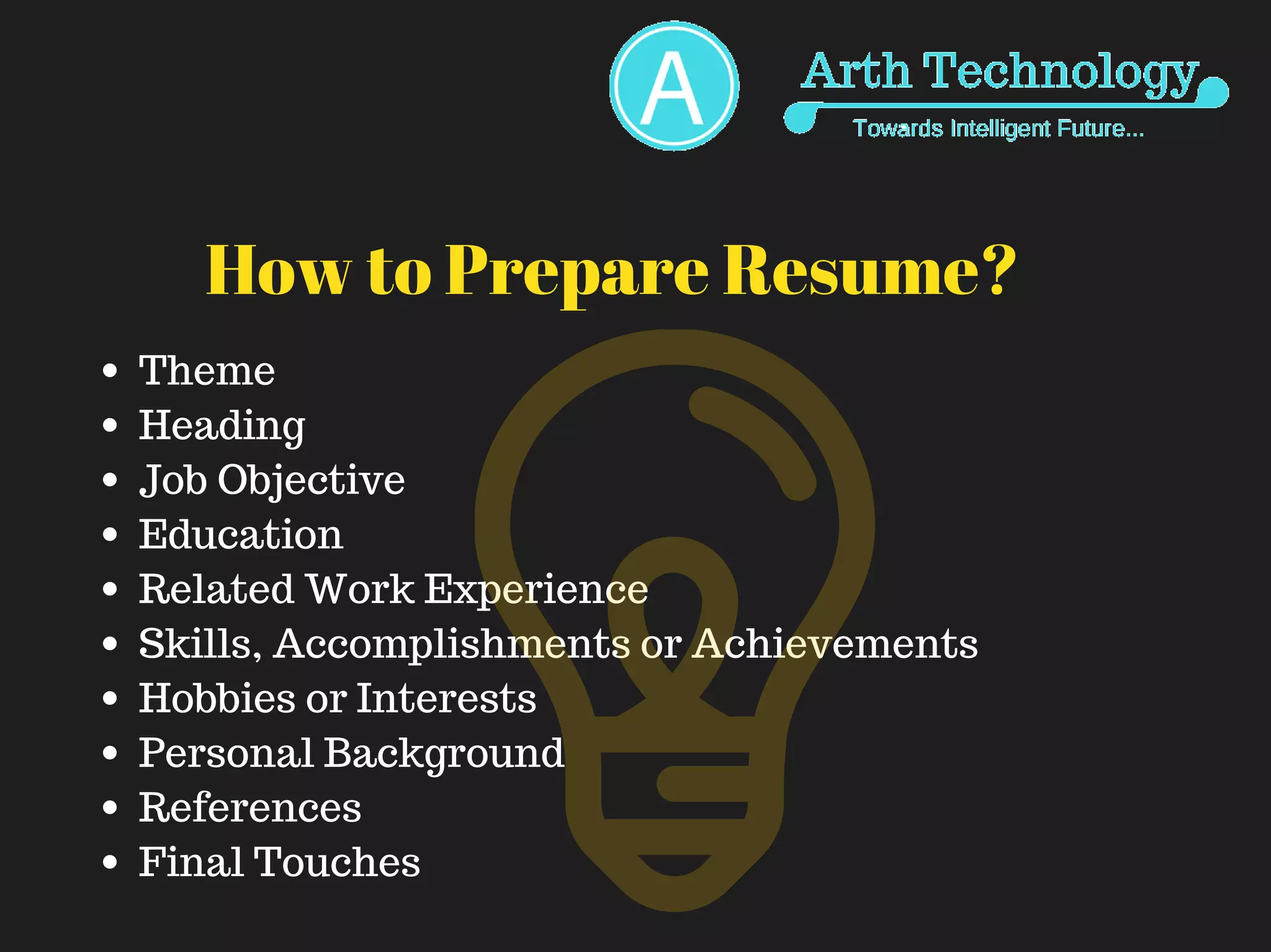 How to Prepare Resume?
Theme
Heading
Job Objective
Education
Related Work Experience
Skills, Accomplishments or Achievements
Hobbies or Interests
Personal Background
References
Final Touches