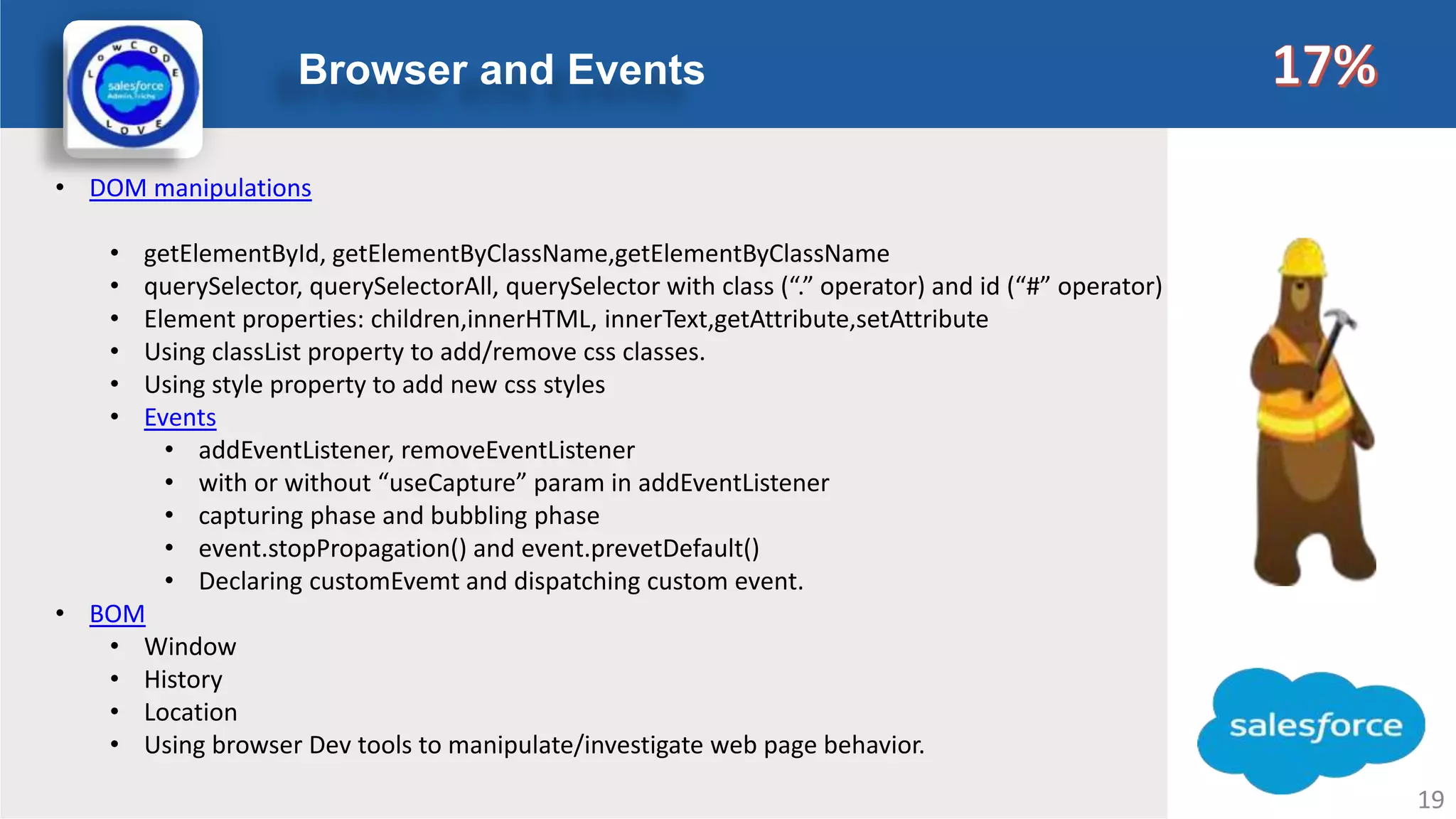 Browser and Events Logo • DOM manipulations • getElementById, getElementByClassName,getElementByClassName • querySelector, querySelectorAll, querySelector with class (“.” operator) and id (“#” operator) • Element properties: children,innerHTML, innerText,getAttribute,setAttribute • Using classList property to add/remove css classes. • Using style property to add new css styles • Events • addEventListener, removeEventListener • with or without “useCapture” param in addEventListener • capturing phase and bubbling phase • event.stopPropagation() and event.prevetDefault() • Declaring customEvemt and dispatching custom event. • BOM • Window • History • Location • Using browser Dev tools to manipulate/investigate web page behavior. 19 