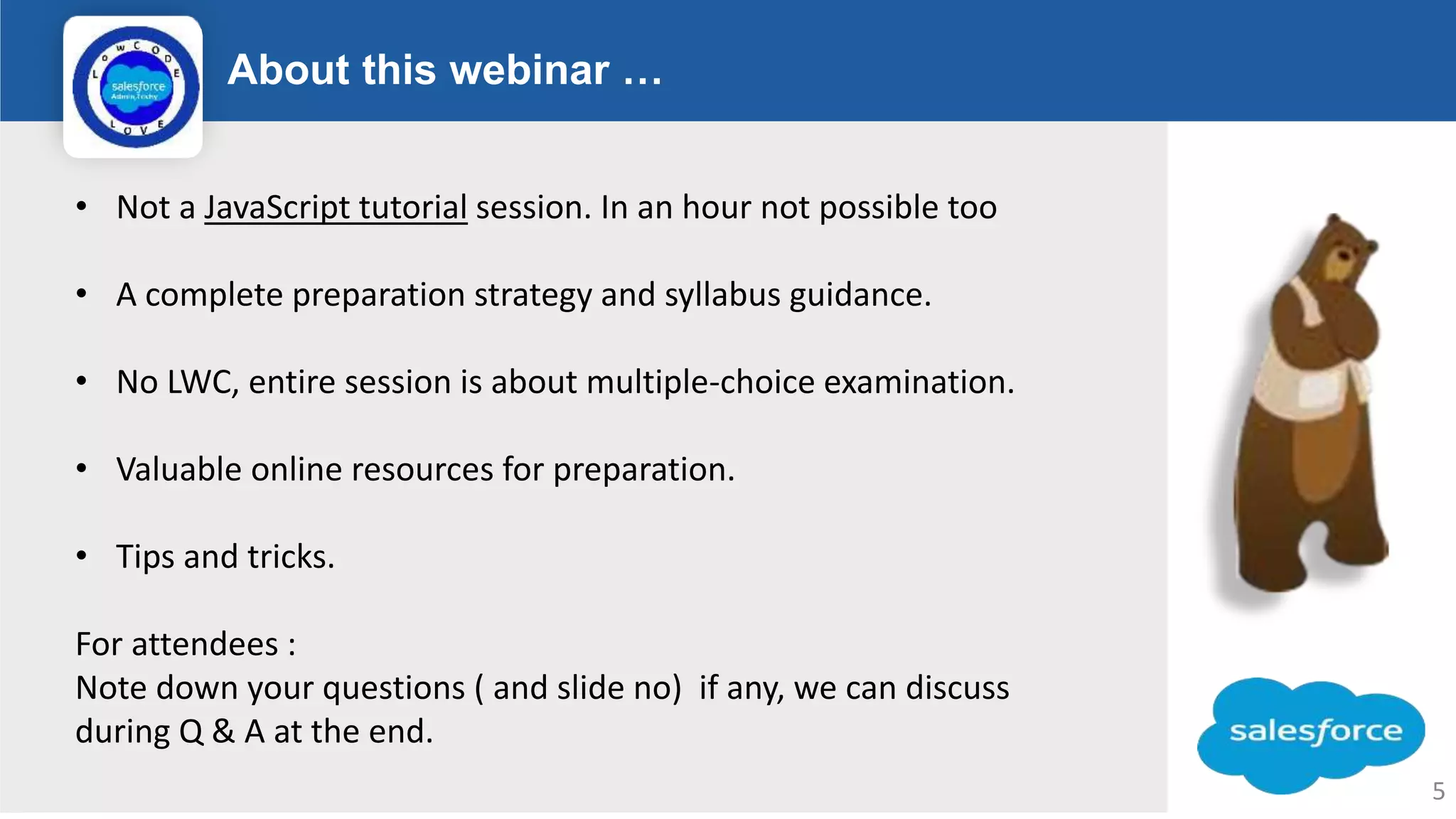 About this webinar … Logo • Not a JavaScript tutorial session. In an hour not possible too • A complete preparation strategy and syllabus guidance. • No LWC, entire session is about multiple-choice examination. • Valuable online resources for preparation. • Tips and tricks. For attendees : Note down your questions ( and slide no) if any, we can discuss during Q & A at the end. 5 