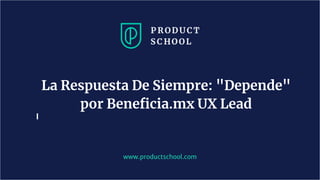 www.productschool.com
La Respuesta De Siempre: "Depende"
por Beneficia.mx UX Lead
 