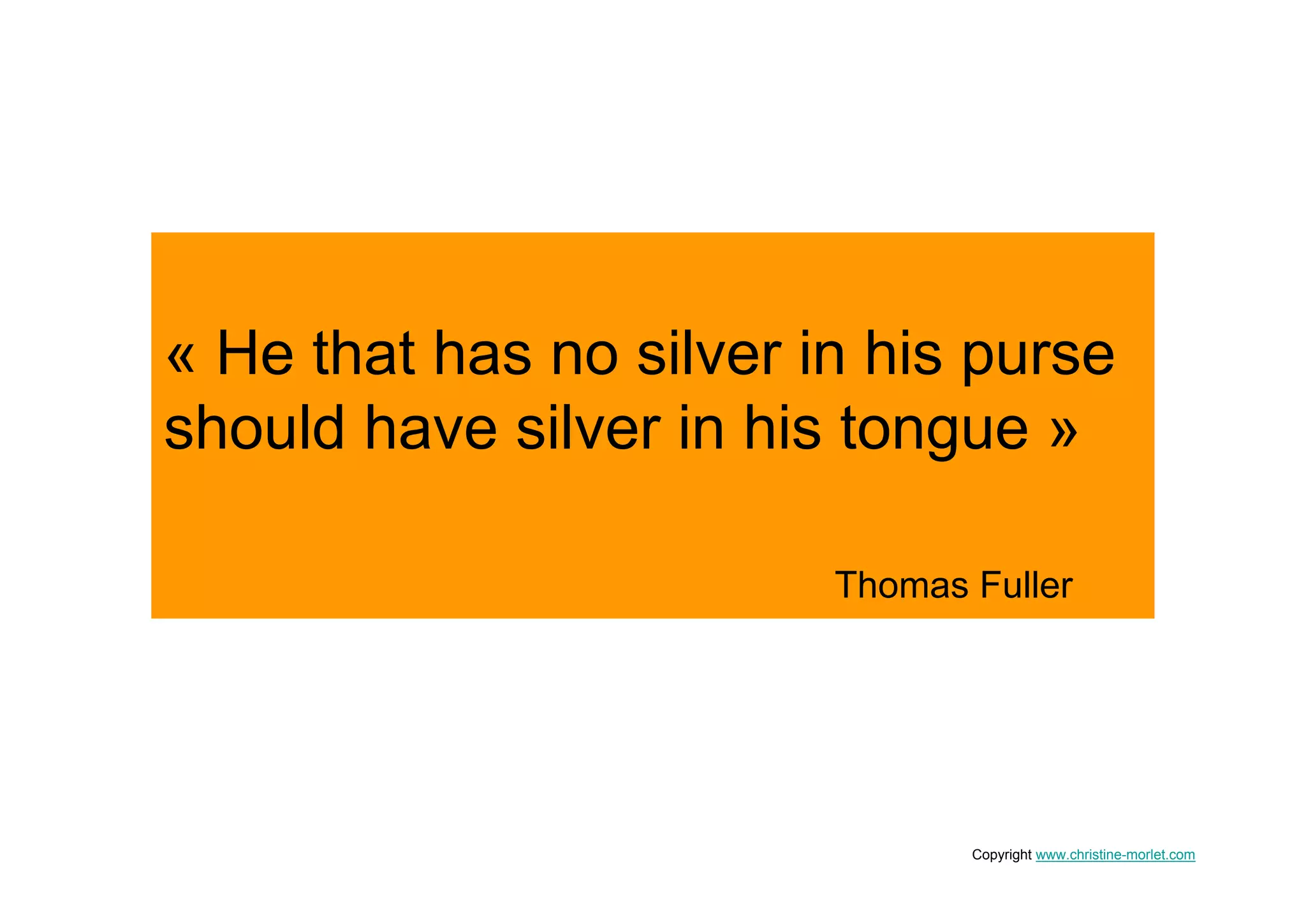« He that has no silver in his purse
should have silver in his tongue »

                         Thomas Fuller




                                Copyright www.christine-morlet.com
 