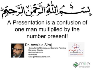 A Presentation is a confusion of
   one man multiplied by the
       number present!
       Dr. Awais e Siraj
          Consultant of Strategy and Scenario Planning
         Managing Director
         Genzee Solutions
         Islamabad
         www.genzeesolutions.com




                                                         1
 