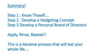 Summary!
Step 1 : Know Thyself….
Step 2 : Develop a Hedgehog Concept
Step 3 Develop a Personal Board of Directors
Apply, Rinse, Repeat!!
This is a iterative process that will last your
whole life….
 