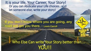 It is your life, Your Career, Your Story!
Or you can Abdicate your Life choices…and
let someone else, write your story!
Who Else Can write Your Story better than….
YOU!!
 