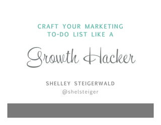 Growth Hacker
CRAFT YOUR MARKETING
TO-DO LIST LIKE A
SHELLEY STEIGERWALD
@shelsteiger
 