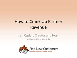 How to Crank Up Partner
       Revenue
 Jeff Ogden, Creator and Host
      Marketing Made Simple TV
 