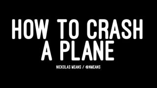 HOW TO CRASH
A PLANENICKOLAS MEANS / @NMEANS
 