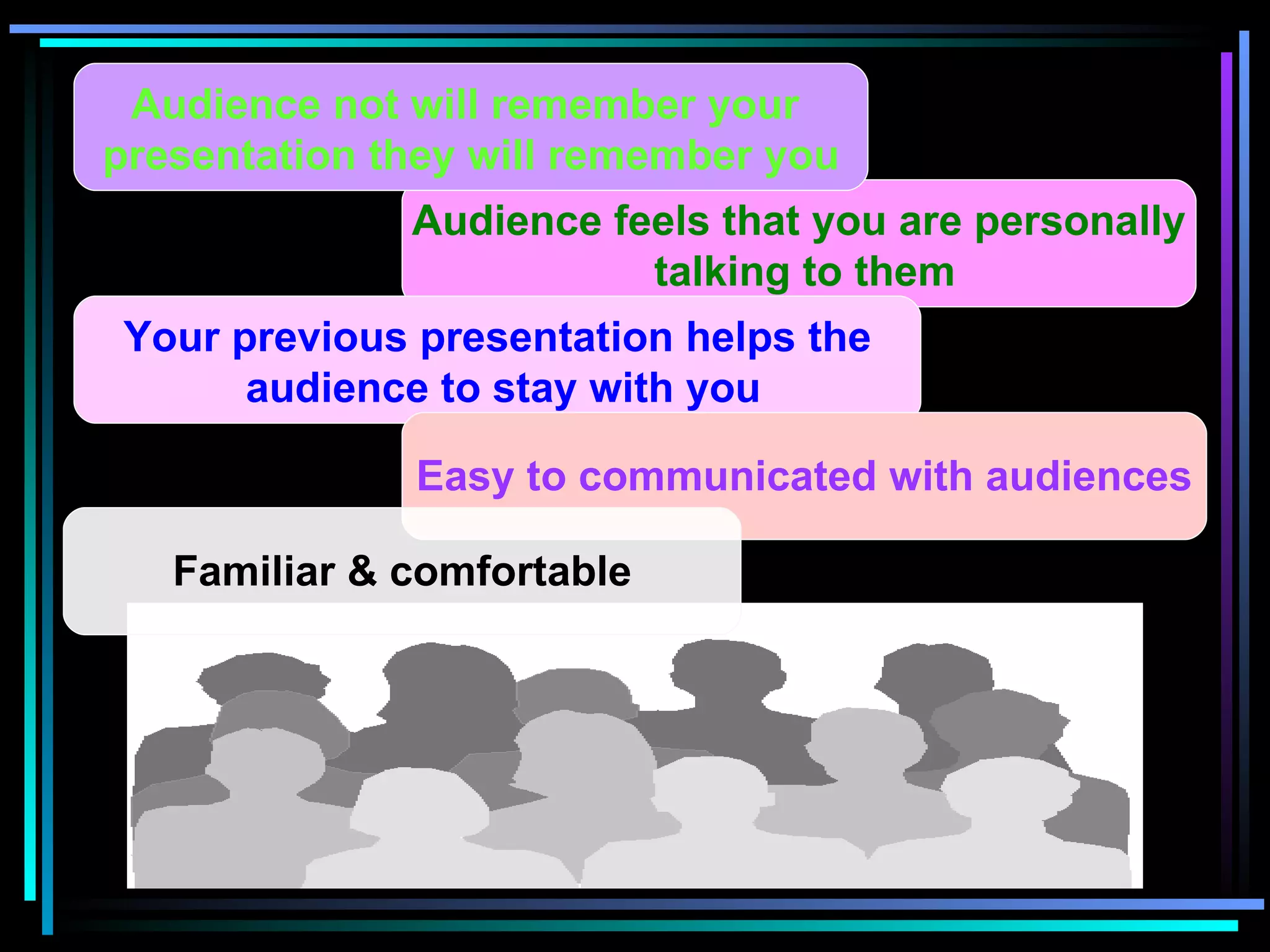 Audience feels that you are personally talking to them Your previous presentation helps the audience to stay with you Easy to communicated with audiences Familiar & comfortable Audience not will remember your  presentation they will remember you 