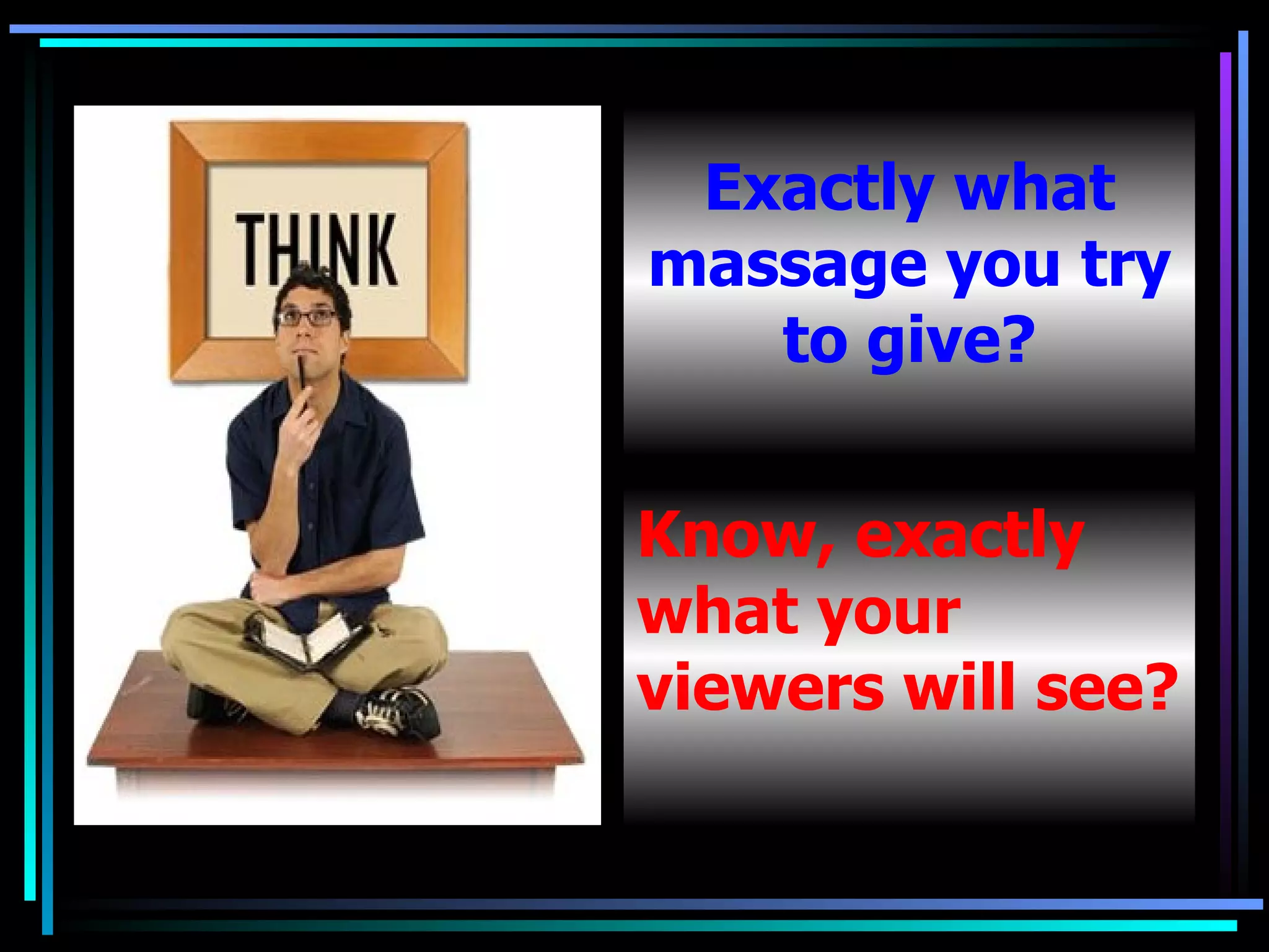 Know, exactly what your viewers will see? Exactly what massage you try to give? 