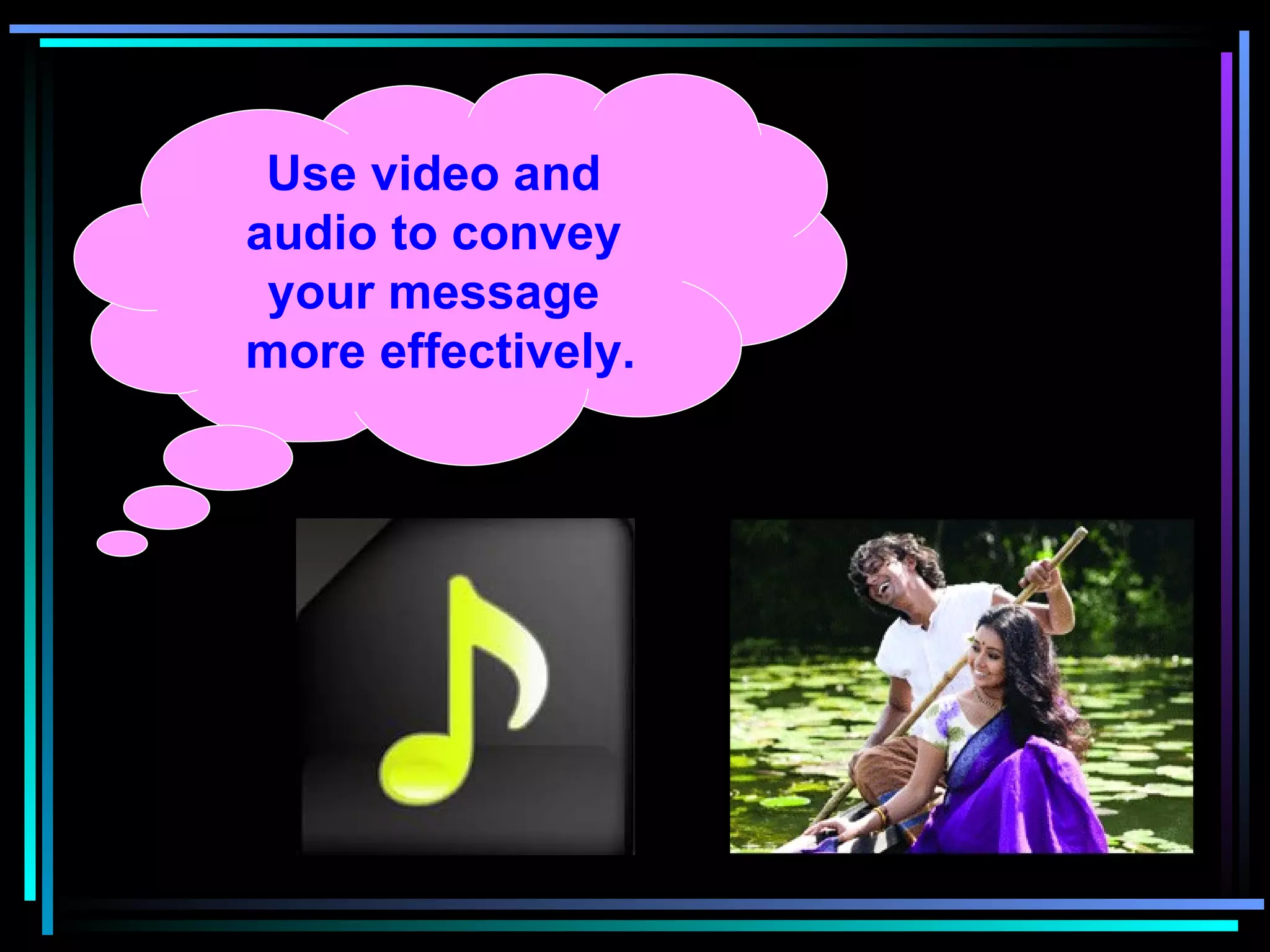 Use video and audio to convey your message  more effectively. 