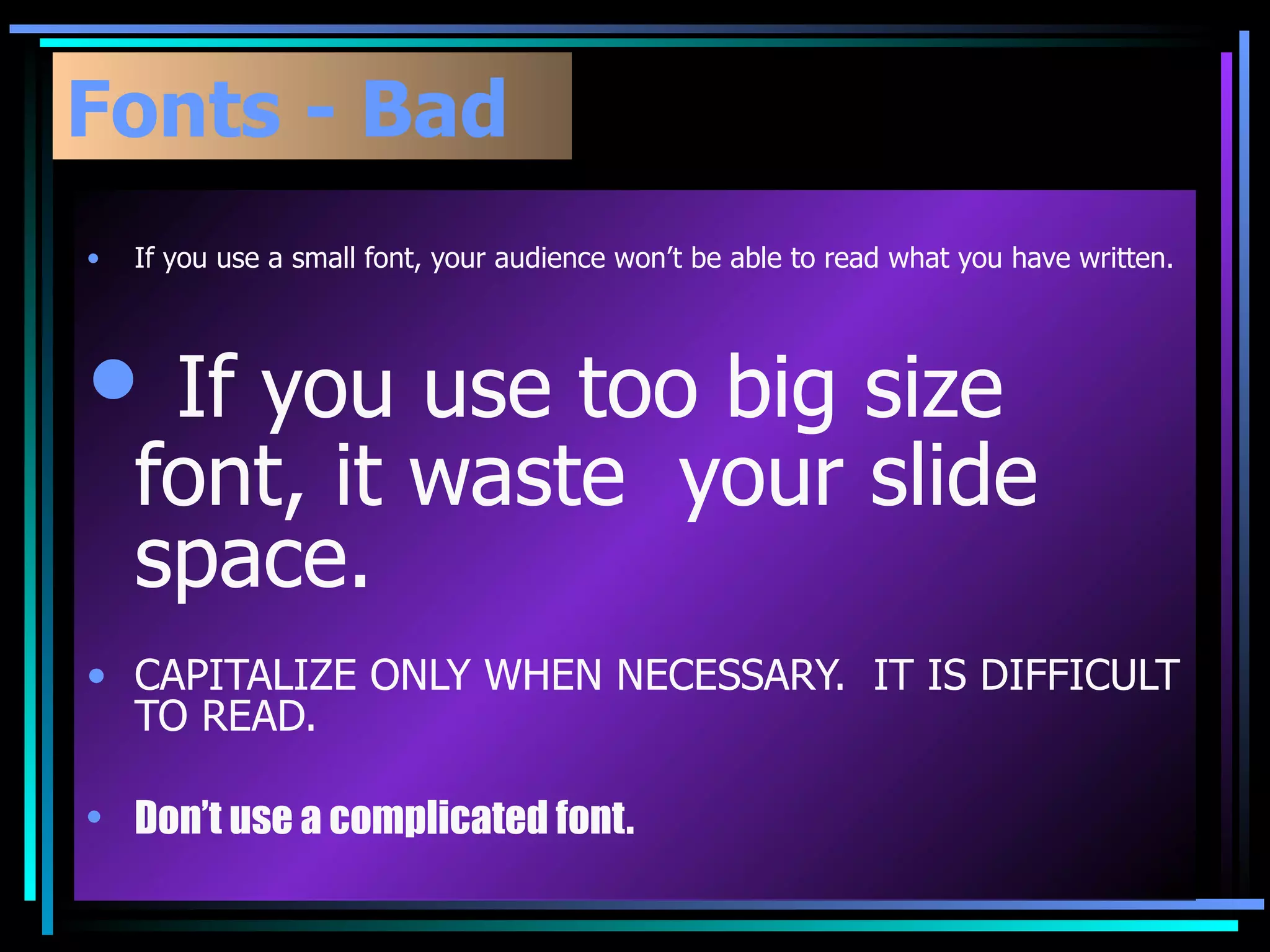 Fonts - Bad If you use a small font, your audience won’t be able to read what you have written. If you use too big size  font, it waste  your slide space. CAPITALIZE ONLY WHEN NECESSARY.  IT IS DIFFICULT TO READ. Don’t use a complicated font. 