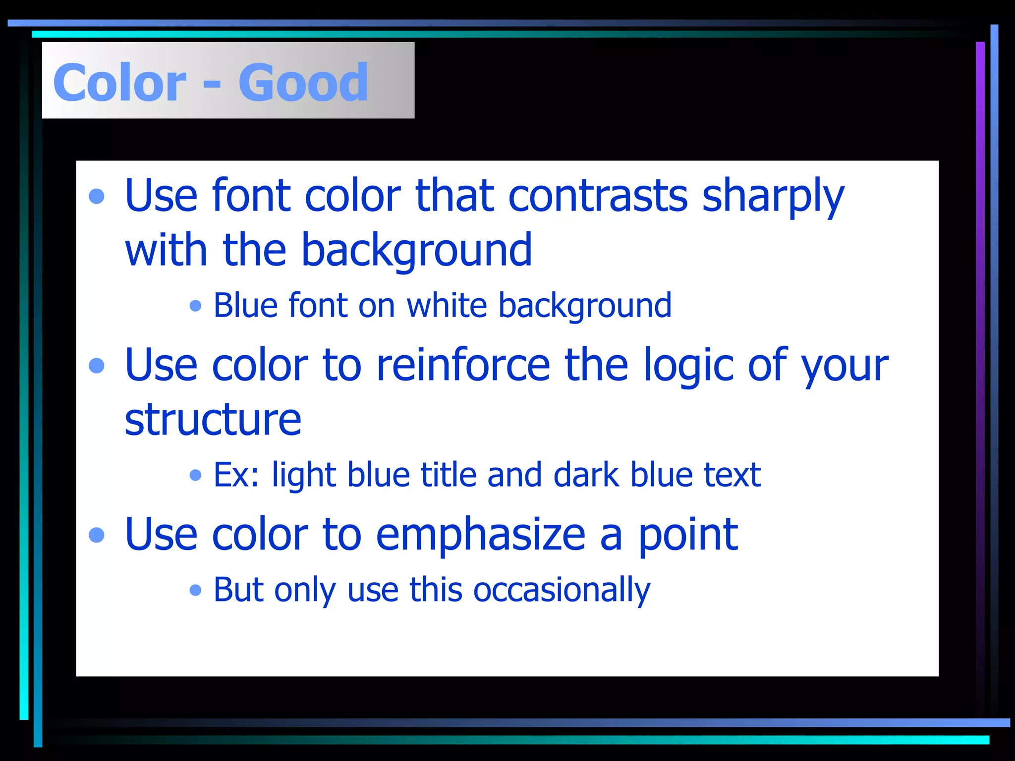 Color - Good Use font color that contrasts sharply with the background  Blue font on white background Use color to reinforce the logic of your structure Ex: light blue title and dark blue text Use color to emphasize a point But only use this occasionally 