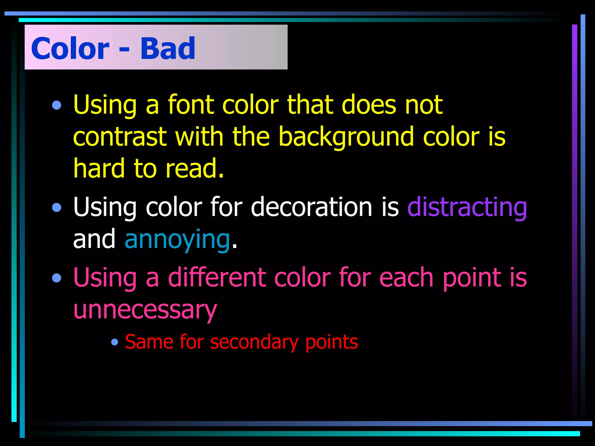 Color - Bad Using a font color that does not contrast with the background color is hard to read.  Using color for decoration is  distracting  and  annoying . Using a different color for each point is unnecessary Same for secondary points 
